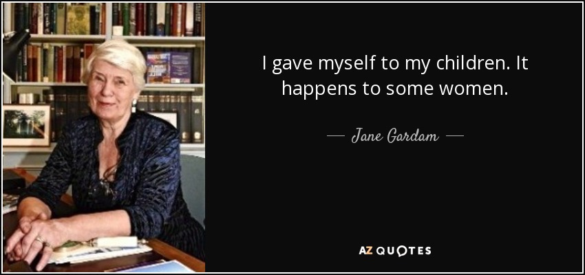 I gave myself to my children. It happens to some women. - Jane Gardam