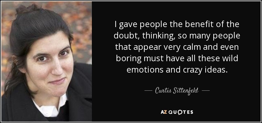 I gave people the benefit of the doubt, thinking, so many people that appear very calm and even boring must have all these wild emotions and crazy ideas. - Curtis Sittenfeld