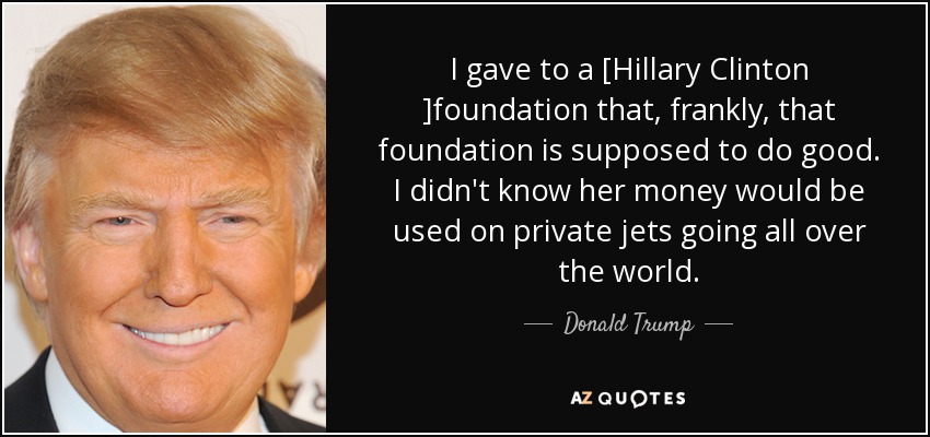I gave to a [Hillary Clinton ]foundation that, frankly, that foundation is supposed to do good. I didn't know her money would be used on private jets going all over the world. - Donald Trump