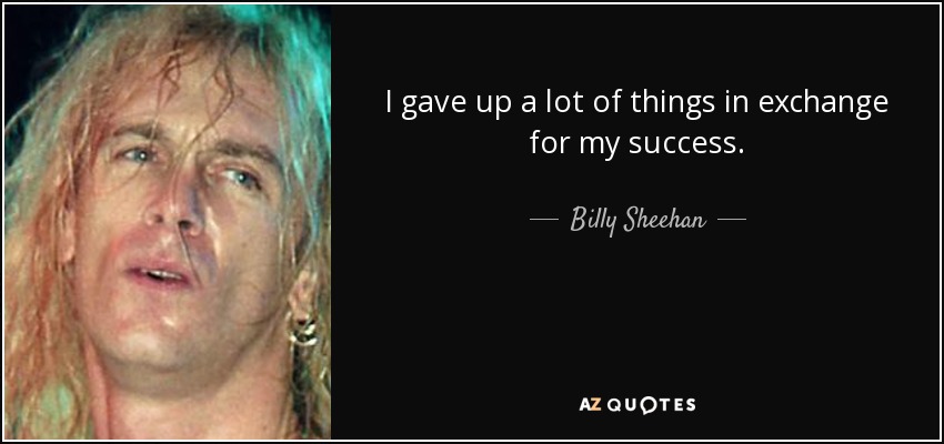 I gave up a lot of things in exchange for my success. - Billy Sheehan