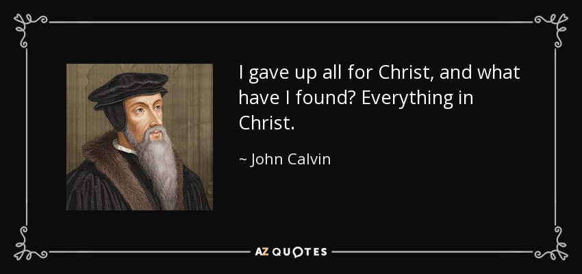 I gave up all for Christ, and what have I found? Everything in Christ. - John Calvin
