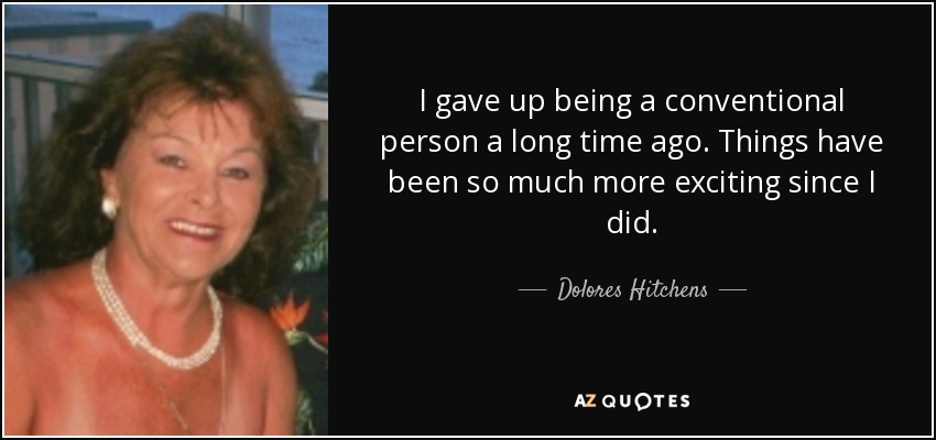 I gave up being a conventional person a long time ago. Things have been so much more exciting since I did. - Dolores Hitchens