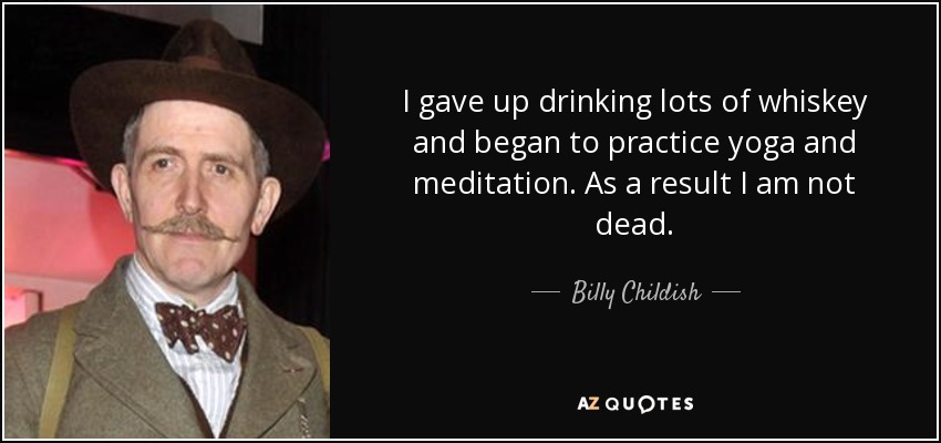I gave up drinking lots of whiskey and began to practice yoga and meditation. As a result I am not dead. - Billy Childish