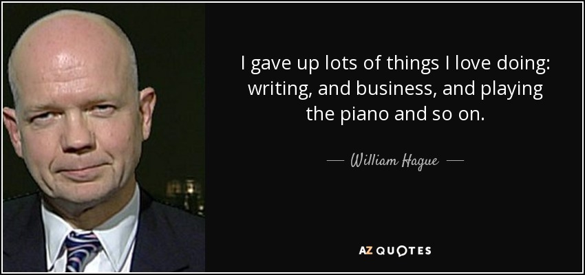 I gave up lots of things I love doing: writing, and business, and playing the piano and so on. - William Hague