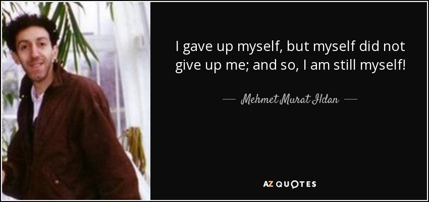I gave up myself, but myself did not give up me; and so, I am still myself! - Mehmet Murat Ildan