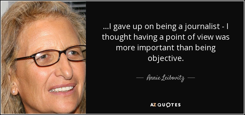 ...I gave up on being a journalist - I thought having a point of view was more important than being objective. - Annie Leibovitz