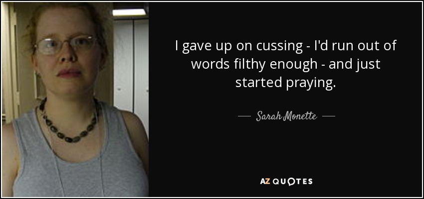 I gave up on cussing - I'd run out of words filthy enough - and just started praying. - Sarah Monette