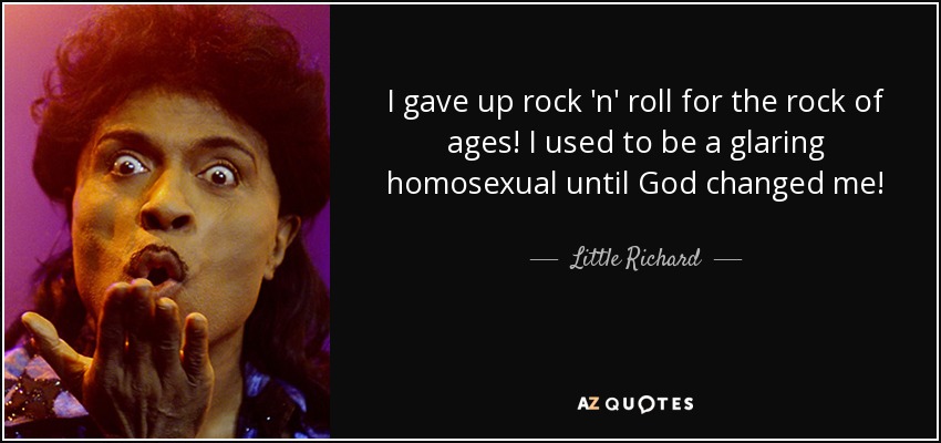 I gave up rock 'n' roll for the rock of ages! I used to be a glaring homosexual until God changed me! - Little Richard