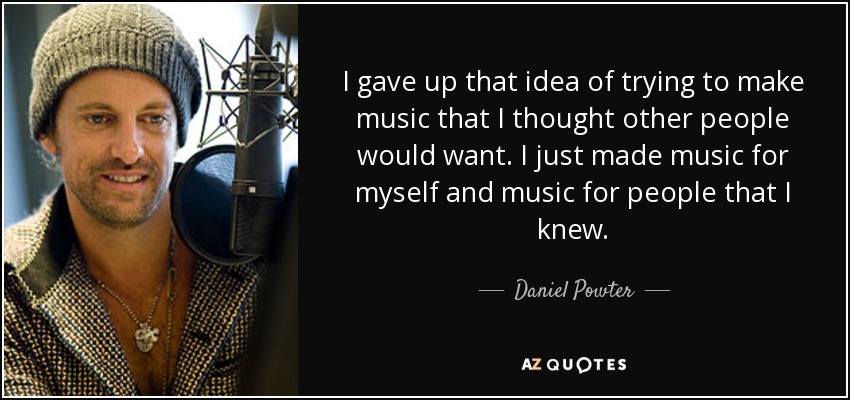 I gave up that idea of trying to make music that I thought other people would want. I just made music for myself and music for people that I knew. - Daniel Powter