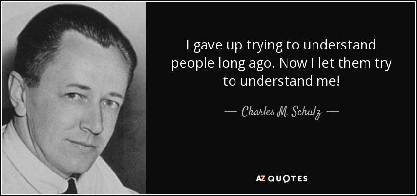 I gave up trying to understand people long ago. Now I let them try to understand me! - Charles M. Schulz