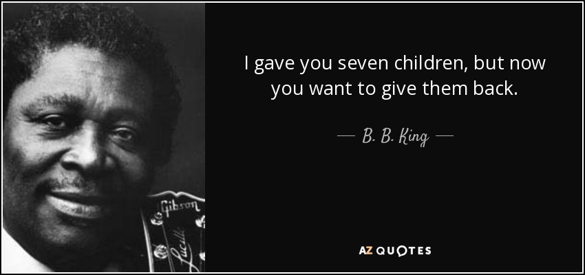 I gave you seven children, but now you want to give them back. - B. B. King