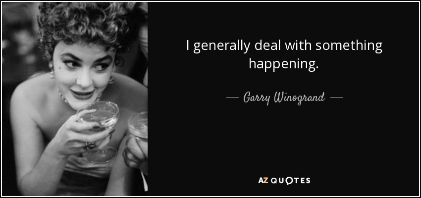 I generally deal with something happening. - Garry Winogrand