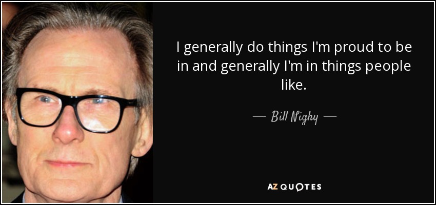 I generally do things I'm proud to be in and generally I'm in things people like. - Bill Nighy