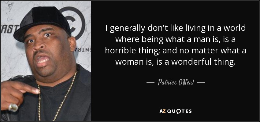 I generally don't like living in a world where being what a man is, is a horrible thing; and no matter what a woman is, is a wonderful thing. - Patrice O'Neal