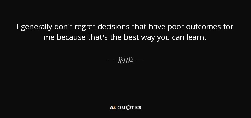 I generally don't regret decisions that have poor outcomes for me because that's the best way you can learn. - RJD2