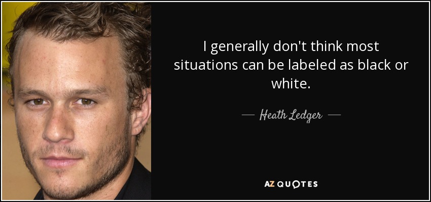 I generally don't think most situations can be labeled as black or white. - Heath Ledger