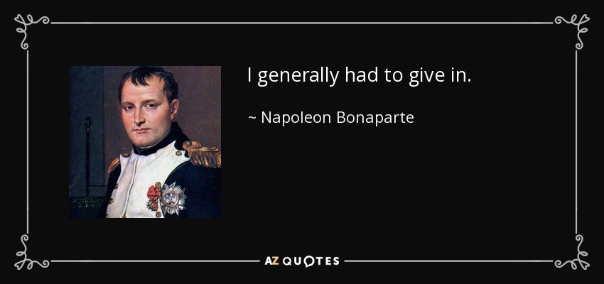 I generally had to give in. - Napoleon Bonaparte