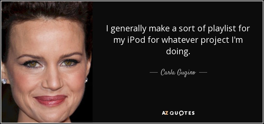 I generally make a sort of playlist for my iPod for whatever project I'm doing. - Carla Gugino