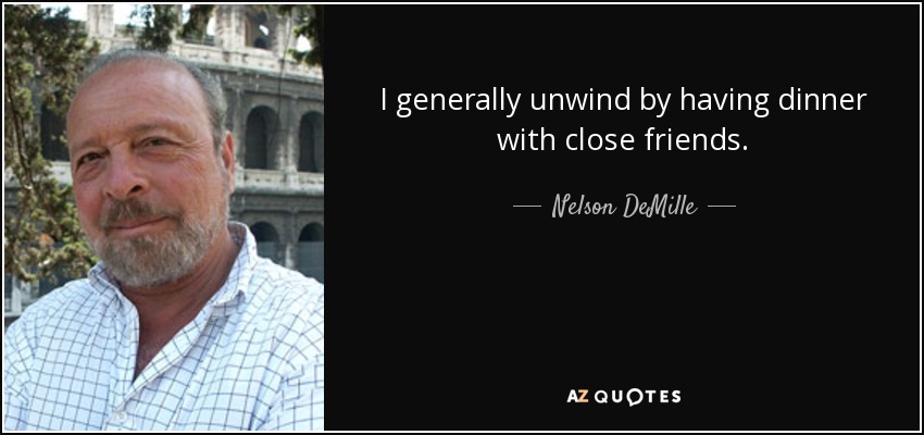 I generally unwind by having dinner with close friends. - Nelson DeMille