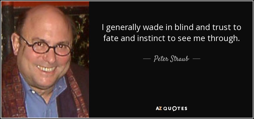 I generally wade in blind and trust to fate and instinct to see me through. - Peter Straub