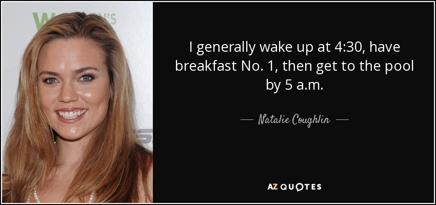 I generally wake up at 4:30, have breakfast No. 1, then get to the pool by 5 a.m. - Natalie Coughlin