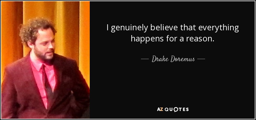 I genuinely believe that everything happens for a reason. - Drake Doremus