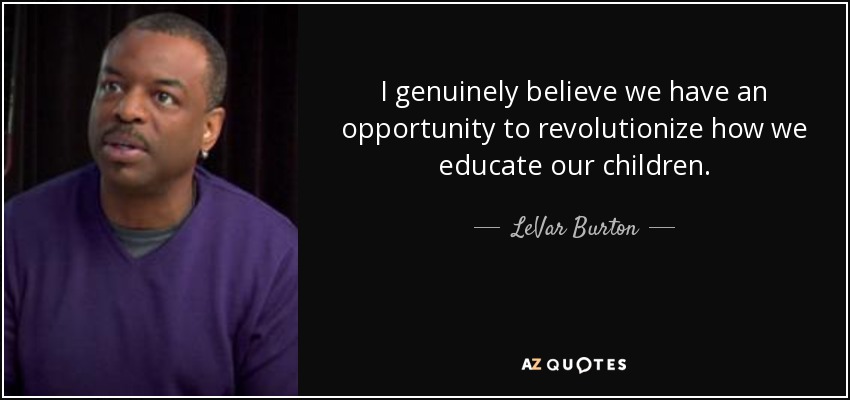 I genuinely believe we have an opportunity to revolutionize how we educate our children. - LeVar Burton