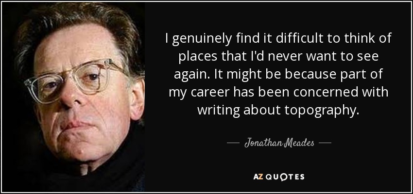 I genuinely find it difficult to think of places that I'd never want to see again. It might be because part of my career has been concerned with writing about topography. - Jonathan Meades