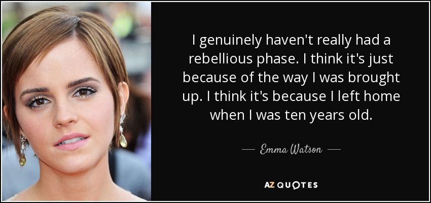 I genuinely haven't really had a rebellious phase. I think it's just because of the way I was brought up. I think it's because I left home when I was ten years old. - Emma Watson