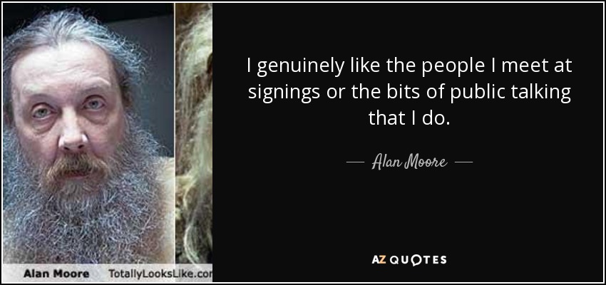 I genuinely like the people I meet at signings or the bits of public talking that I do. - Alan Moore