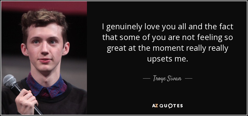 I genuinely love you all and the fact that some of you are not feeling so great at the moment really really upsets me. - Troye Sivan