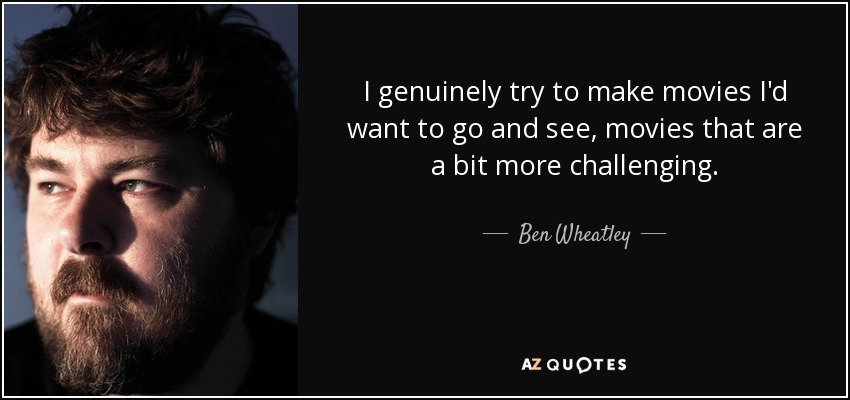 I genuinely try to make movies I'd want to go and see, movies that are a bit more challenging. - Ben Wheatley