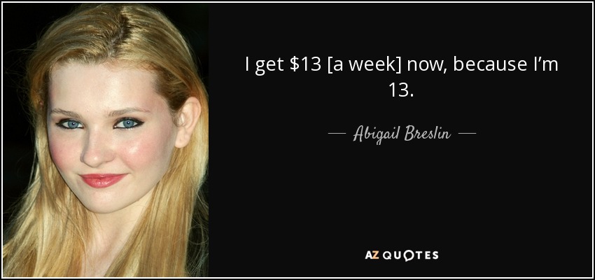 I get $13 [a week] now, because I’m 13. - Abigail Breslin