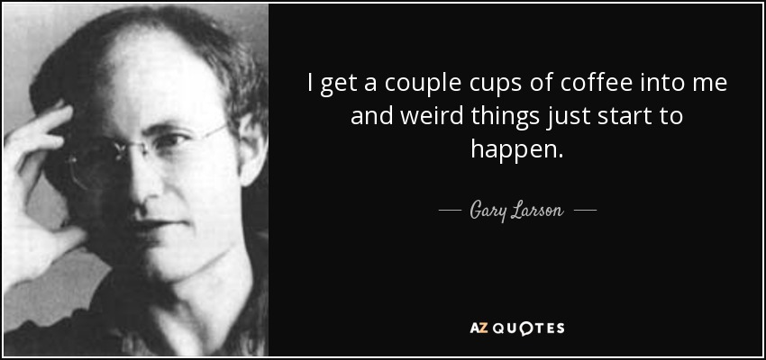 I get a couple cups of coffee into me and weird things just start to happen. - Gary Larson