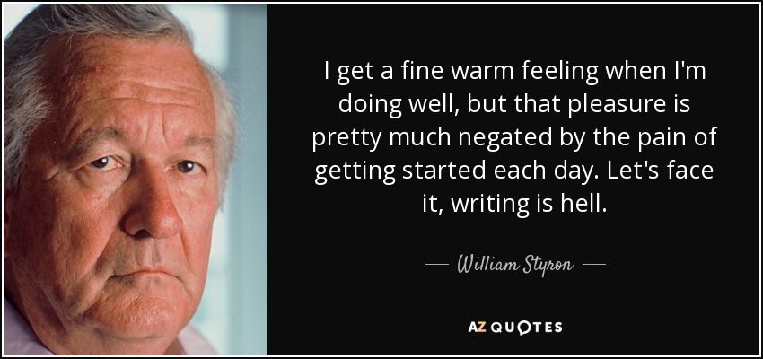 I get a fine warm feeling when I'm doing well, but that pleasure is pretty much negated by the pain of getting started each day. Let's face it, writing is hell. - William Styron