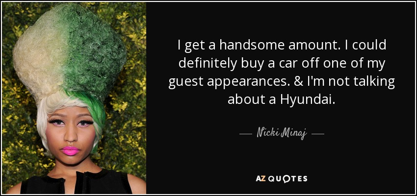 I get a handsome amount. I could definitely buy a car off one of my guest appearances. & I'm not talking about a Hyundai. - Nicki Minaj