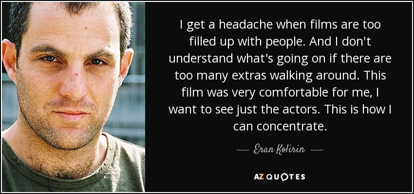 I get a headache when films are too filled up with people. And I don't understand what's going on if there are too many extras walking around. This film was very comfortable for me, I want to see just the actors. This is how I can concentrate. - Eran Kolirin