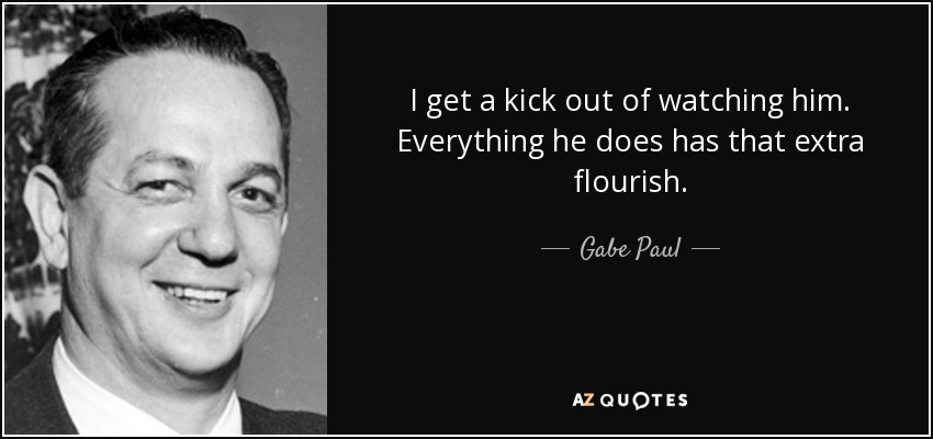 I get a kick out of watching him. Everything he does has that extra flourish. - Gabe Paul