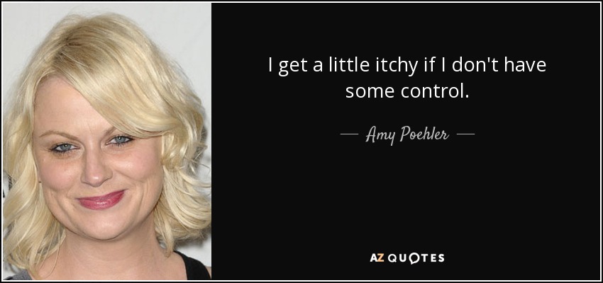 I get a little itchy if I don't have some control. - Amy Poehler