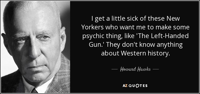 I get a little sick of these New Yorkers who want me to make some psychic thing, like 'The Left-Handed Gun.' They don't know anything about Western history. - Howard Hawks