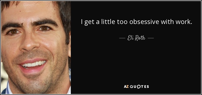 I get a little too obsessive with work. - Eli Roth