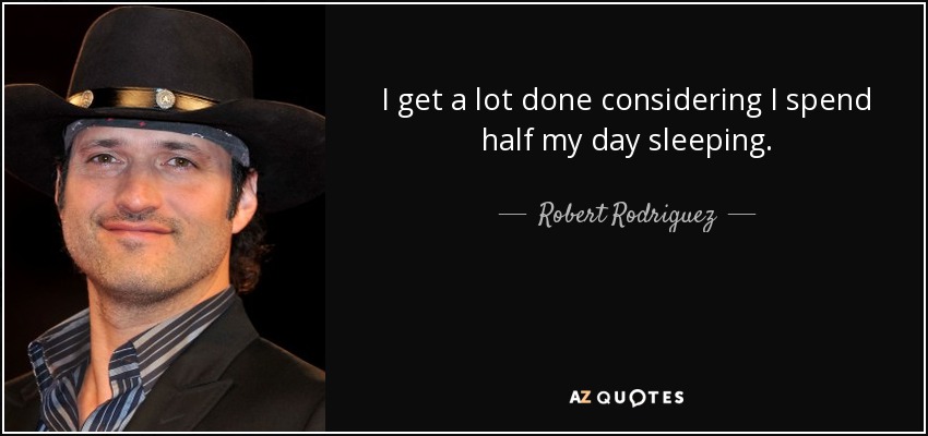 I get a lot done considering I spend half my day sleeping. - Robert Rodriguez