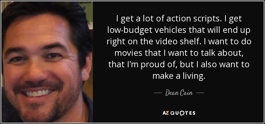 I get a lot of action scripts. I get low-budget vehicles that will end up right on the video shelf. I want to do movies that I want to talk about, that I'm proud of, but I also want to make a living. - Dean Cain