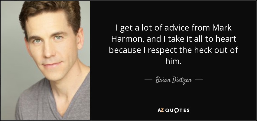 I get a lot of advice from Mark Harmon, and I take it all to heart because I respect the heck out of him. - Brian Dietzen