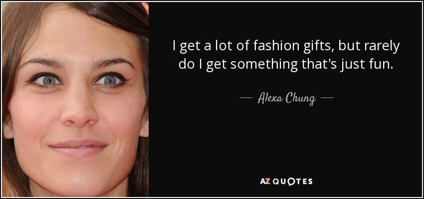 I get a lot of fashion gifts, but rarely do I get something that's just fun. - Alexa Chung