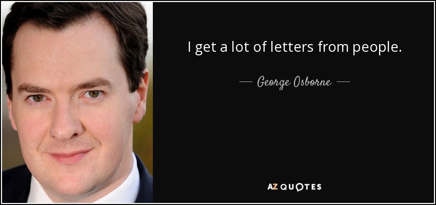 I get a lot of letters from people. - George Osborne