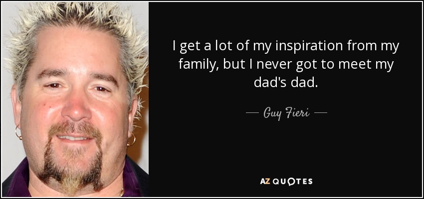 I get a lot of my inspiration from my family, but I never got to meet my dad's dad. - Guy Fieri