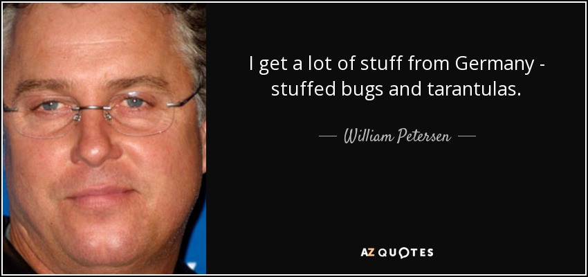 I get a lot of stuff from Germany - stuffed bugs and tarantulas. - William Petersen