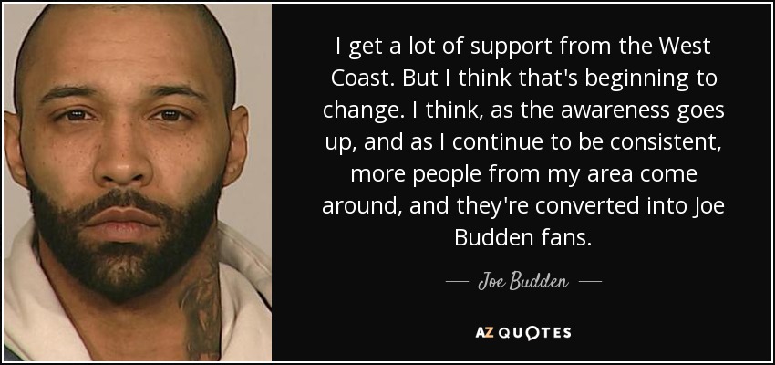 I get a lot of support from the West Coast. But I think that's beginning to change. I think, as the awareness goes up, and as I continue to be consistent, more people from my area come around, and they're converted into Joe Budden fans. - Joe Budden
