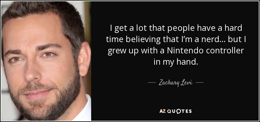 I get a lot that people have a hard time believing that I’m a nerd... but I grew up with a Nintendo controller in my hand. - Zachary Levi